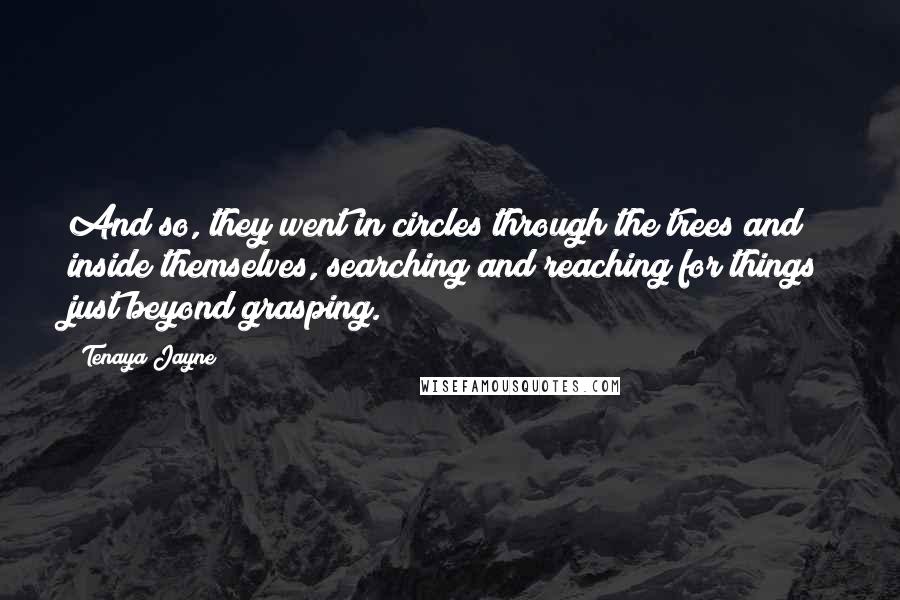 Tenaya Jayne Quotes: And so, they went in circles through the trees and inside themselves, searching and reaching for things just beyond grasping.