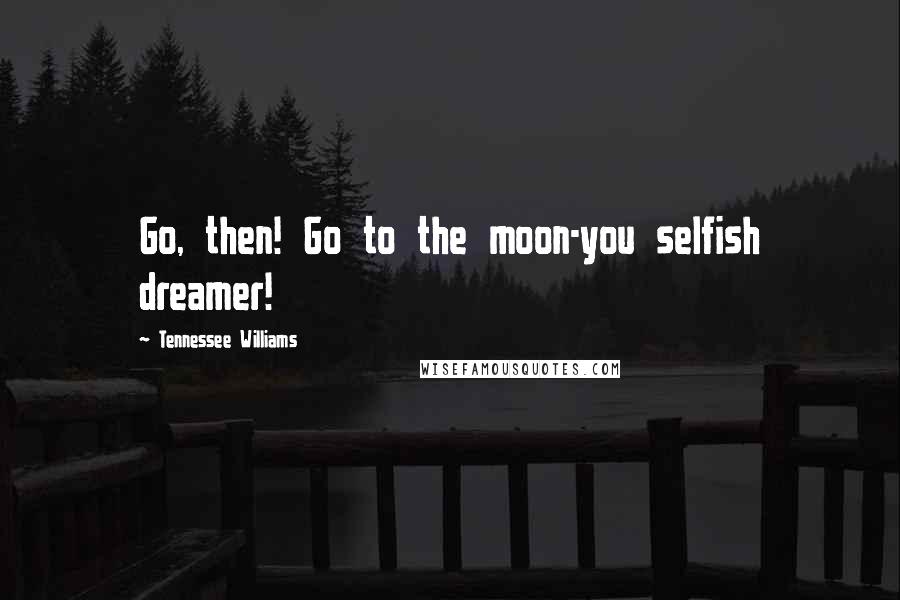 Tennessee Williams Quotes: Go, then! Go to the moon-you selfish dreamer!