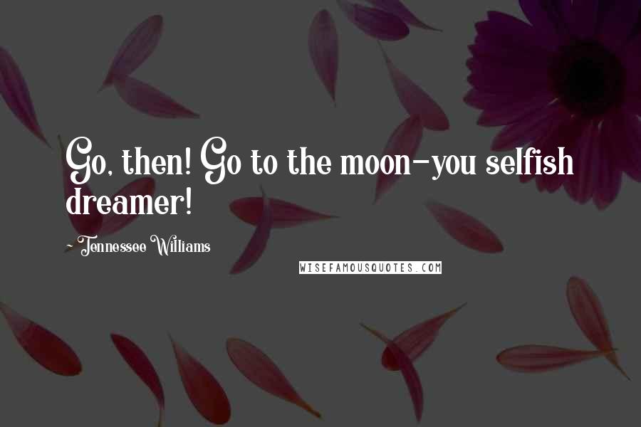 Tennessee Williams Quotes: Go, then! Go to the moon-you selfish dreamer!