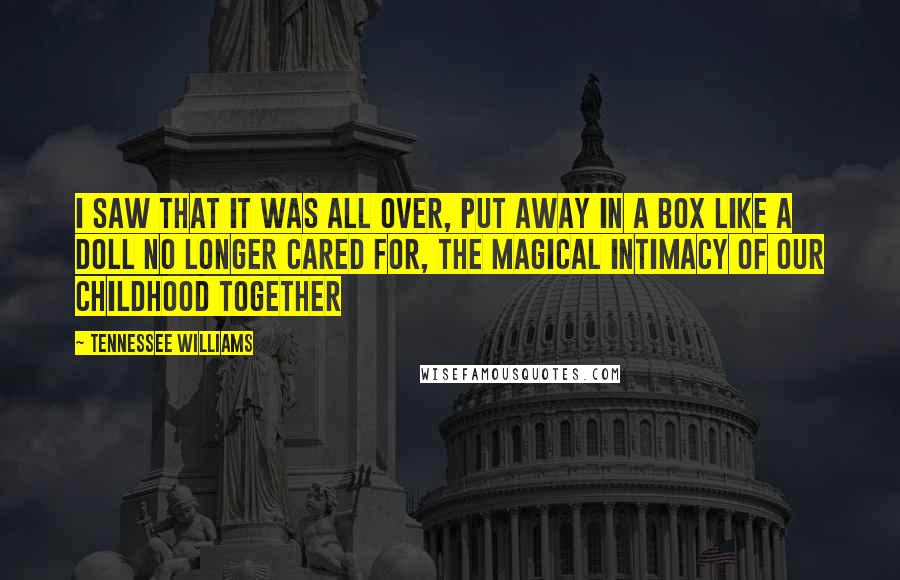 Tennessee Williams Quotes: I saw that it was all over, put away in a box like a doll no longer cared for, the magical intimacy of our childhood together