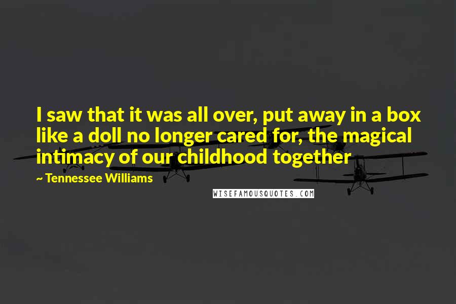 Tennessee Williams Quotes: I saw that it was all over, put away in a box like a doll no longer cared for, the magical intimacy of our childhood together