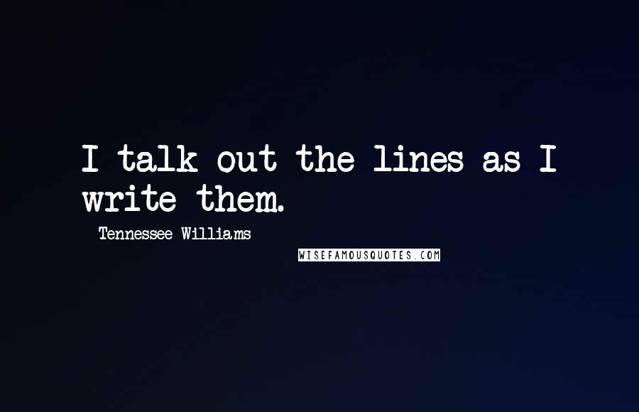 Tennessee Williams Quotes: I talk out the lines as I write them.