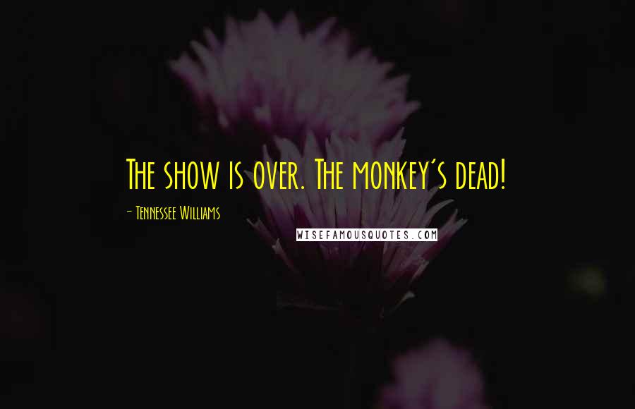 Tennessee Williams Quotes: The show is over. The monkey's dead!