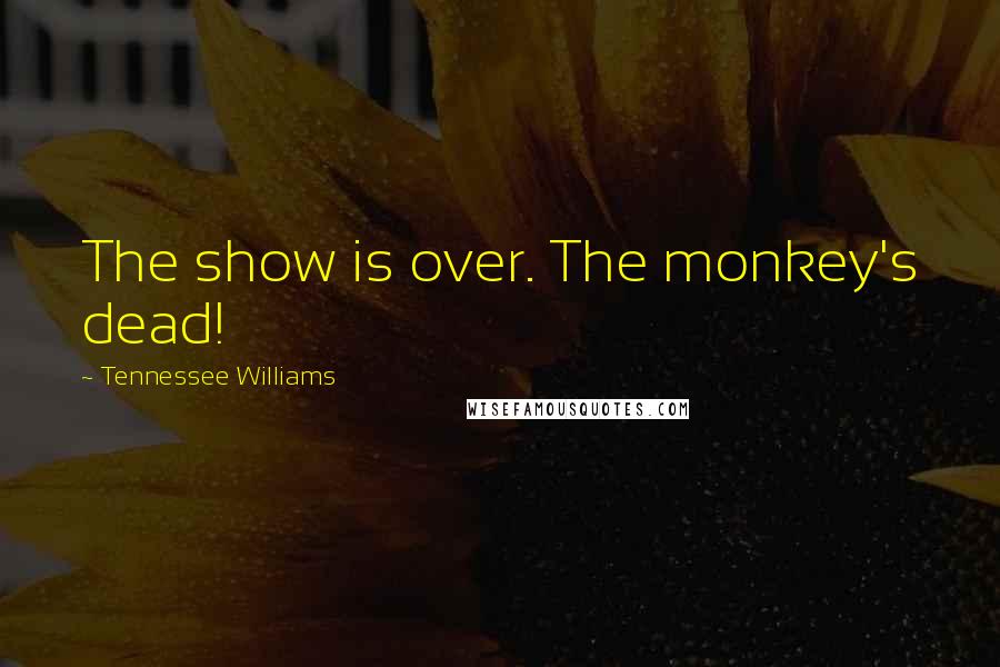 Tennessee Williams Quotes: The show is over. The monkey's dead!