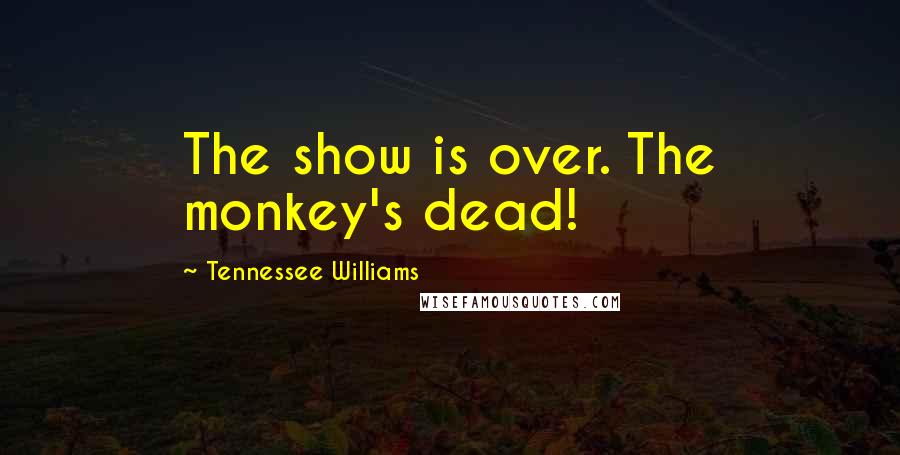 Tennessee Williams Quotes: The show is over. The monkey's dead!