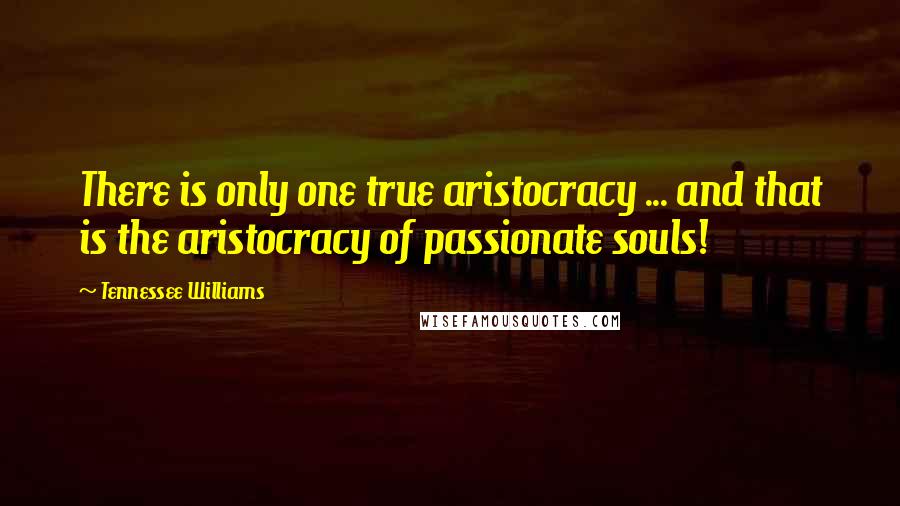 Tennessee Williams Quotes: There is only one true aristocracy ... and that is the aristocracy of passionate souls!