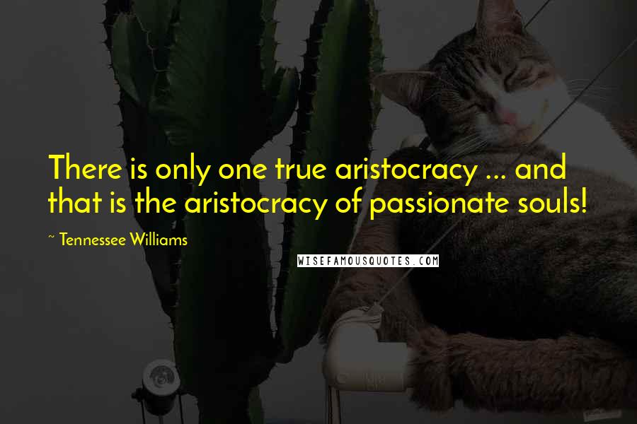 Tennessee Williams Quotes: There is only one true aristocracy ... and that is the aristocracy of passionate souls!