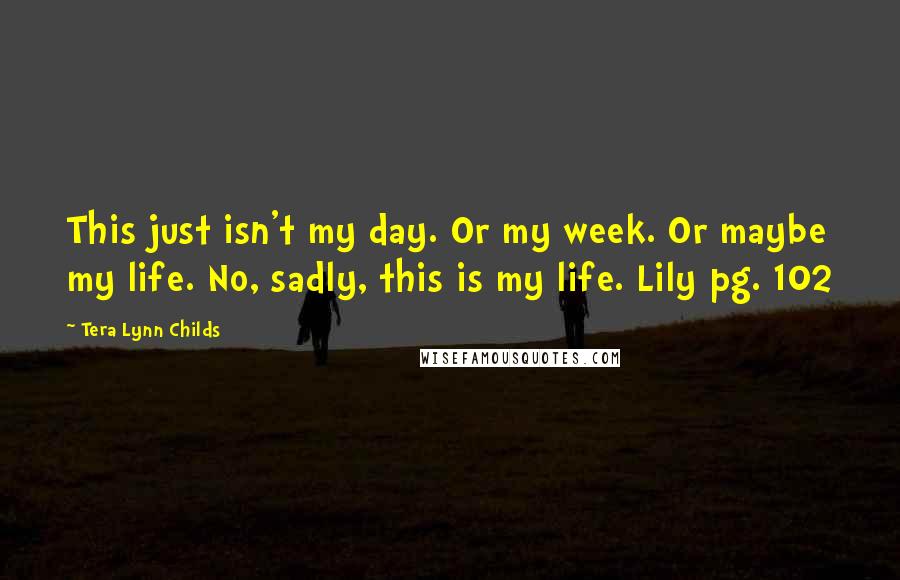 Tera Lynn Childs Quotes: This just isn't my day. Or my week. Or maybe my life. No, sadly, this is my life. Lily pg. 102