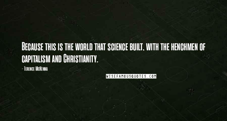 Terence McKenna Quotes: Because this is the world that science built, with the henchmen of capitalism and Christianity.