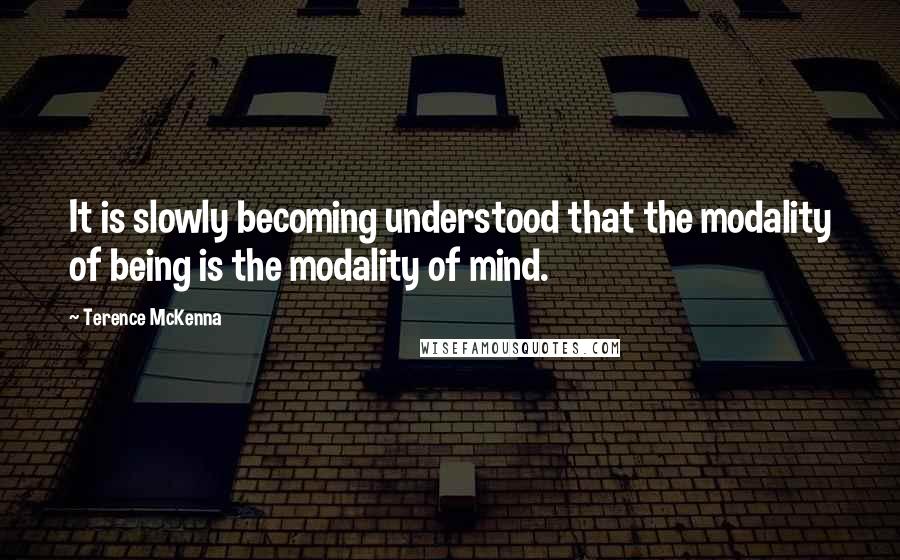 Terence McKenna Quotes: It is slowly becoming understood that the modality of being is the modality of mind.