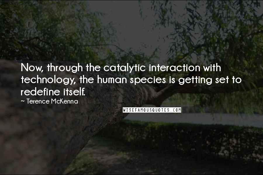 Terence McKenna Quotes: Now, through the catalytic interaction with technology, the human species is getting set to redefine itself.