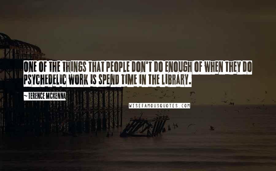 Terence McKenna Quotes: One of the things that people don't do enough of when they do psychedelic work is spend time in the library.