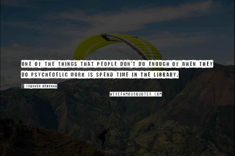 Terence McKenna Quotes: One of the things that people don't do enough of when they do psychedelic work is spend time in the library.