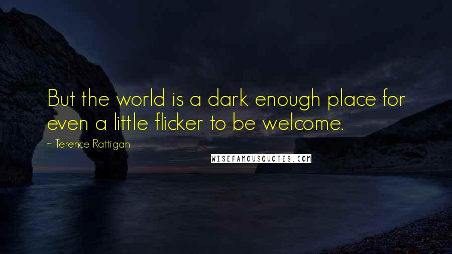 Terence Rattigan Quotes: But the world is a dark enough place for even a little flicker to be welcome.