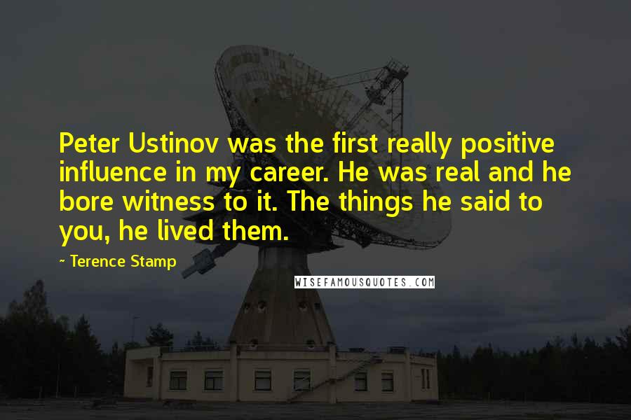 Terence Stamp Quotes: Peter Ustinov was the first really positive influence in my career. He was real and he bore witness to it. The things he said to you, he lived them.