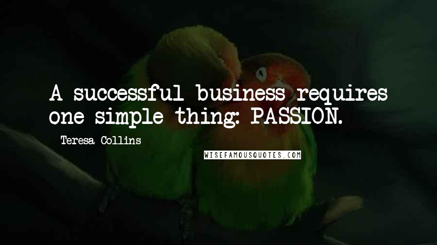 Teresa Collins Quotes: A successful business requires one simple thing: PASSION.