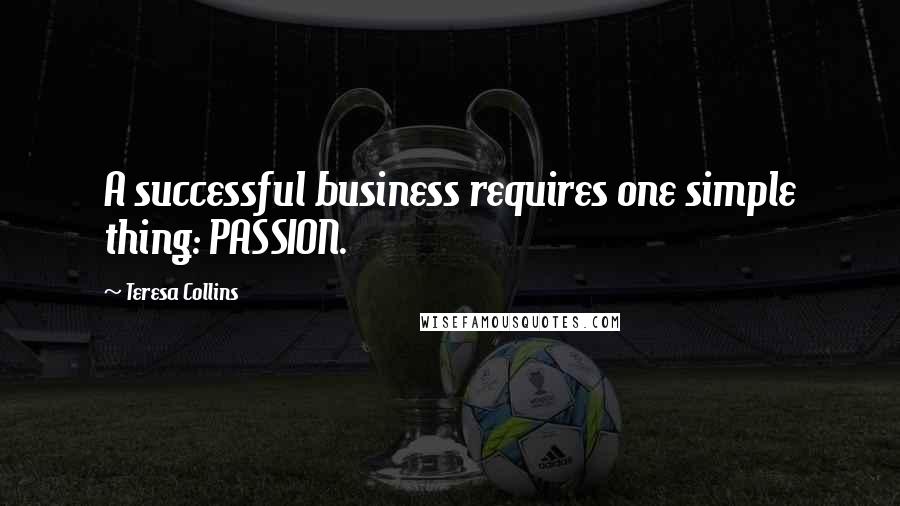 Teresa Collins Quotes: A successful business requires one simple thing: PASSION.