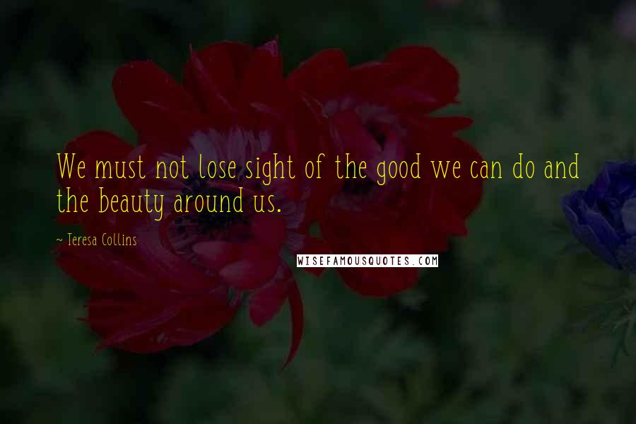 Teresa Collins Quotes: We must not lose sight of the good we can do and the beauty around us.