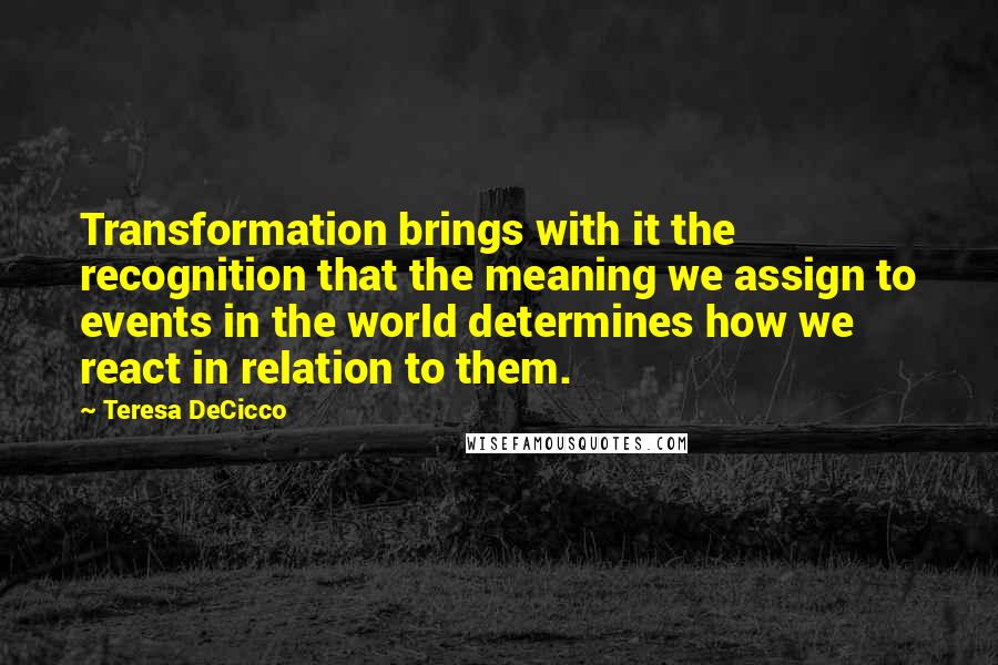 Teresa DeCicco Quotes: Transformation brings with it the recognition that the meaning we assign to events in the world determines how we react in relation to them.