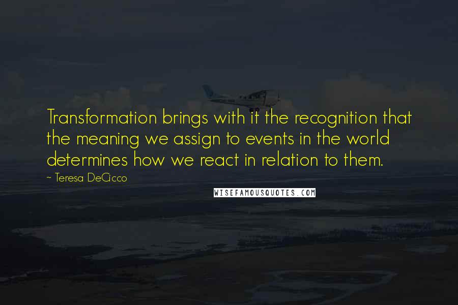 Teresa DeCicco Quotes: Transformation brings with it the recognition that the meaning we assign to events in the world determines how we react in relation to them.