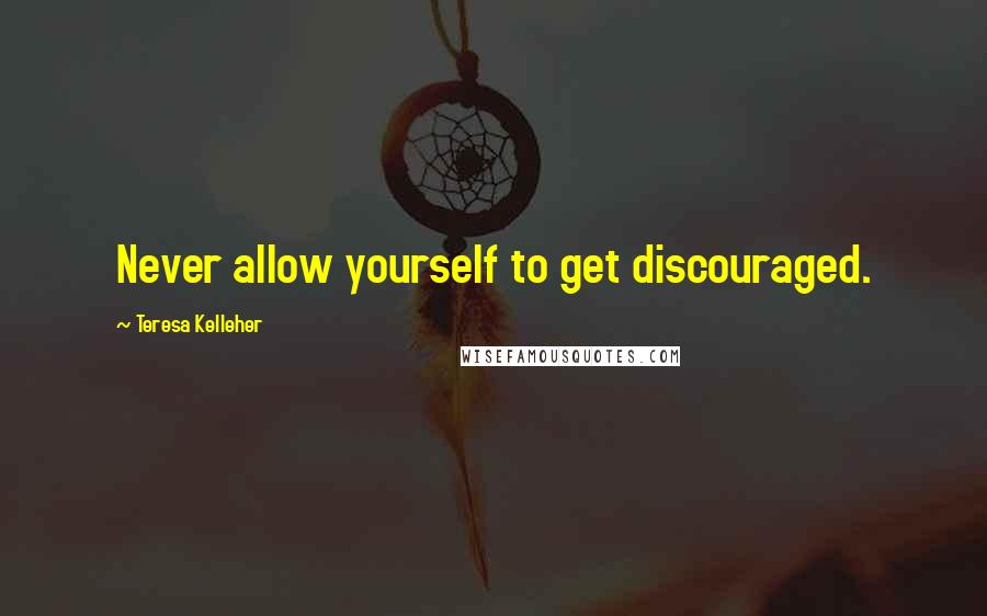 Teresa Kelleher Quotes: Never allow yourself to get discouraged.