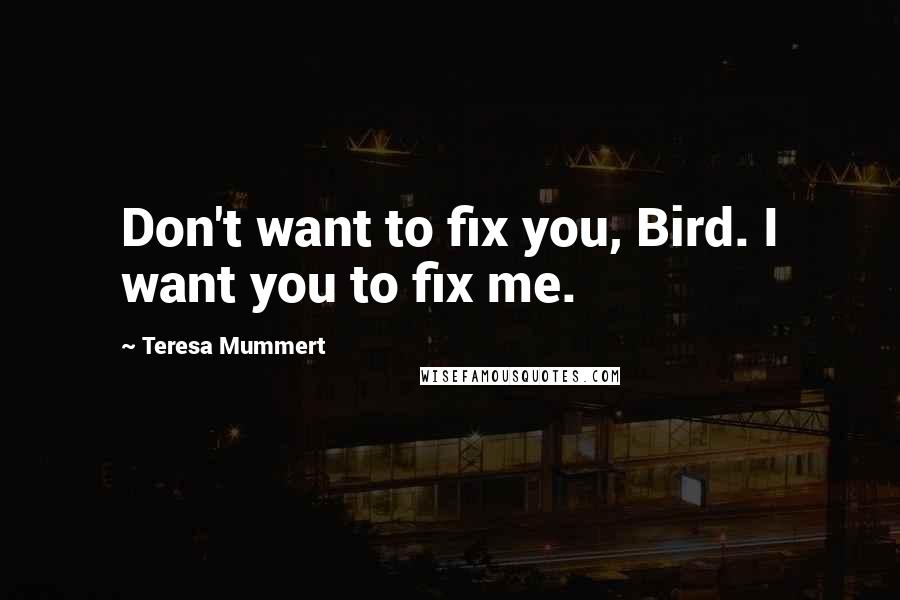 Teresa Mummert Quotes: Don't want to fix you, Bird. I want you to fix me.