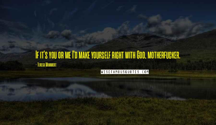 Teresa Mummert Quotes: If it's you or me I'd make yourself right with God, motherfucker.