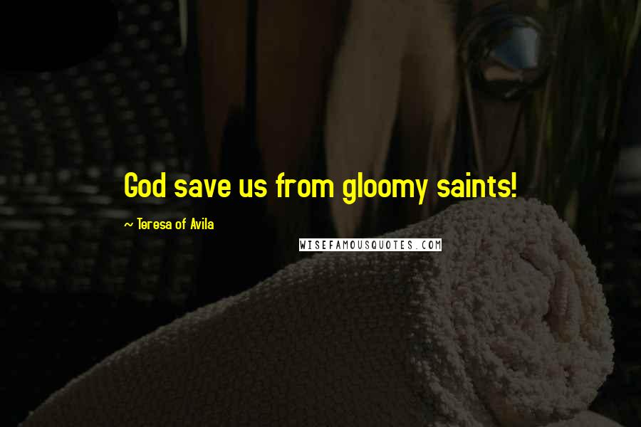 Teresa Of Avila Quotes: God save us from gloomy saints!