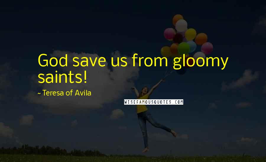 Teresa Of Avila Quotes: God save us from gloomy saints!