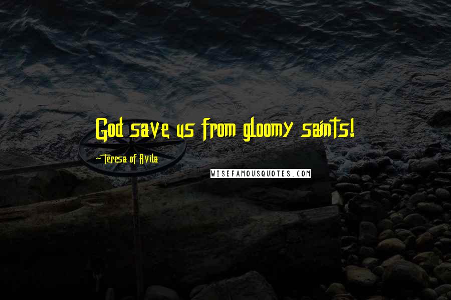 Teresa Of Avila Quotes: God save us from gloomy saints!