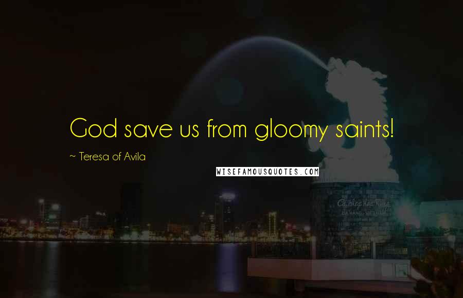 Teresa Of Avila Quotes: God save us from gloomy saints!