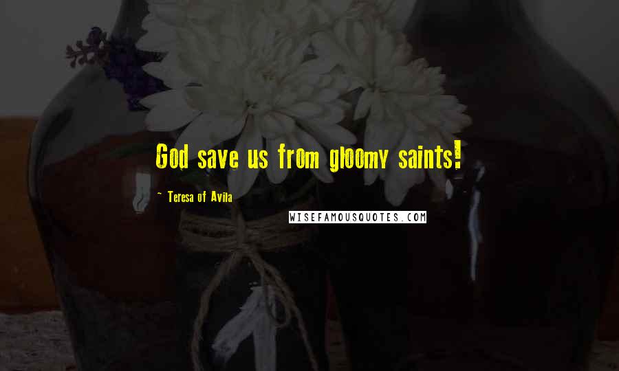 Teresa Of Avila Quotes: God save us from gloomy saints!