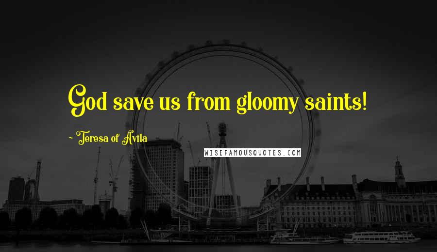 Teresa Of Avila Quotes: God save us from gloomy saints!