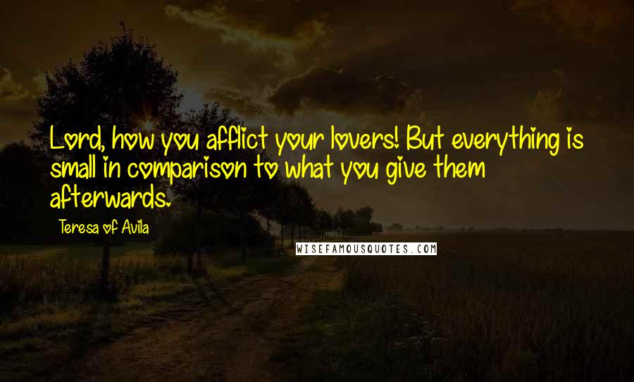 Teresa Of Avila Quotes: Lord, how you afflict your lovers! But everything is small in comparison to what you give them afterwards.