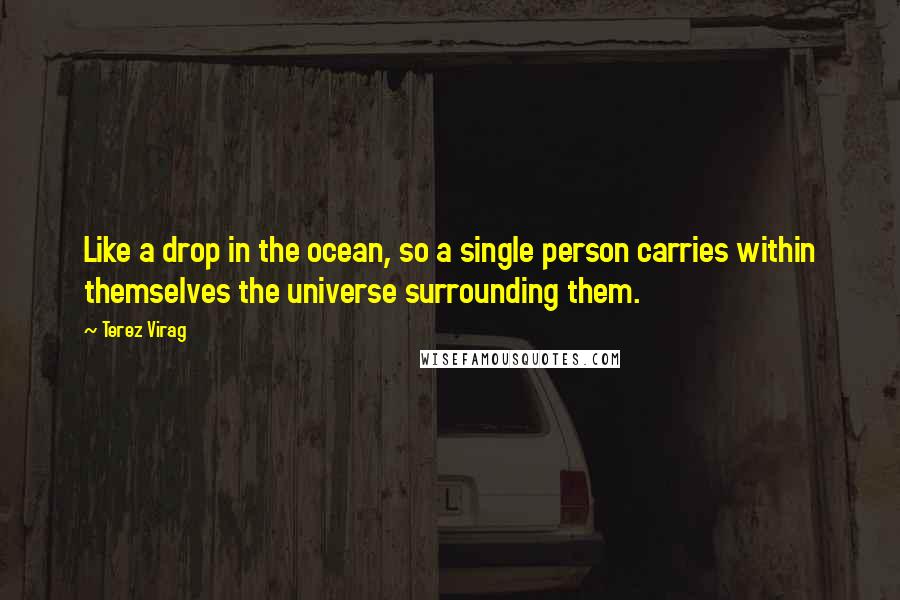 Terez Virag Quotes: Like a drop in the ocean, so a single person carries within themselves the universe surrounding them.