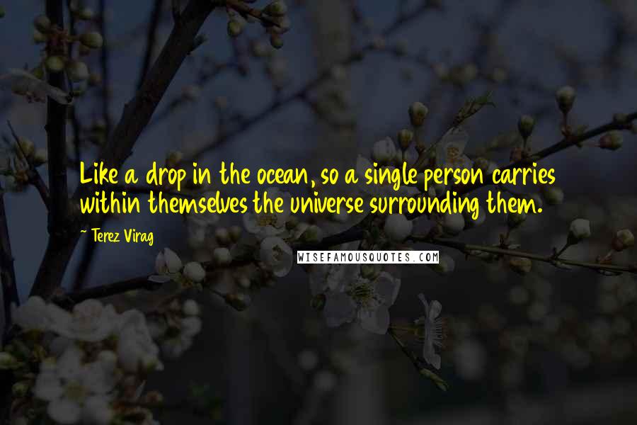 Terez Virag Quotes: Like a drop in the ocean, so a single person carries within themselves the universe surrounding them.