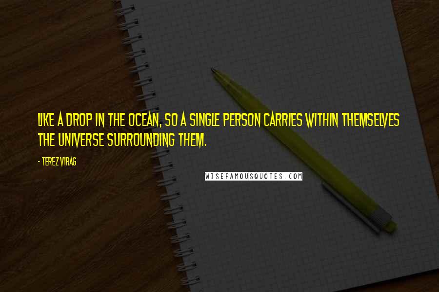 Terez Virag Quotes: Like a drop in the ocean, so a single person carries within themselves the universe surrounding them.