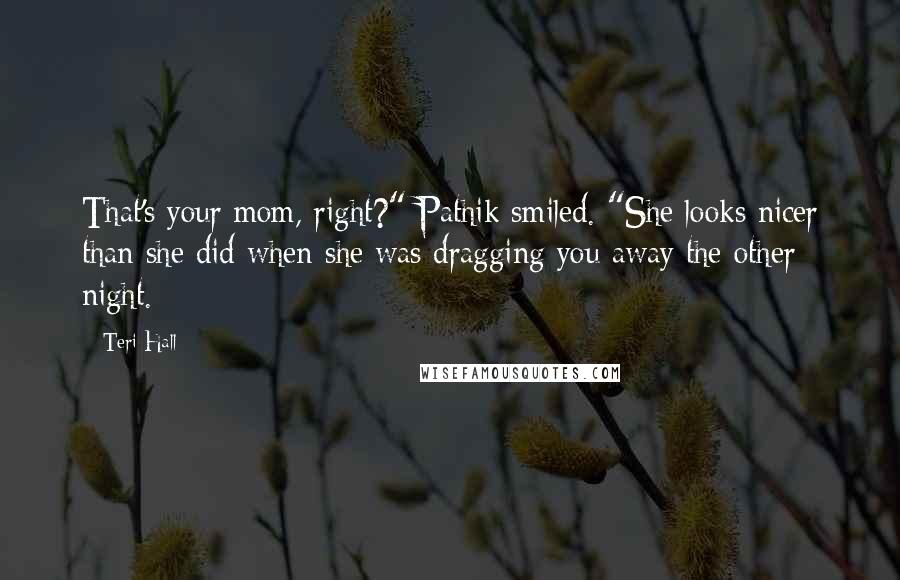 Teri Hall Quotes: That's your mom, right?" Pathik smiled. "She looks nicer than she did when she was dragging you away the other night.