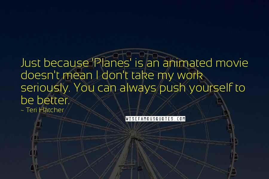 Teri Hatcher Quotes: Just because 'Planes' is an animated movie doesn't mean I don't take my work seriously. You can always push yourself to be better.