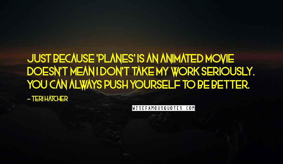 Teri Hatcher Quotes: Just because 'Planes' is an animated movie doesn't mean I don't take my work seriously. You can always push yourself to be better.