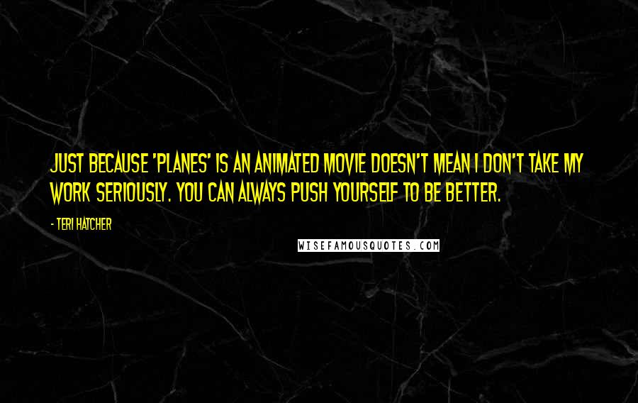 Teri Hatcher Quotes: Just because 'Planes' is an animated movie doesn't mean I don't take my work seriously. You can always push yourself to be better.