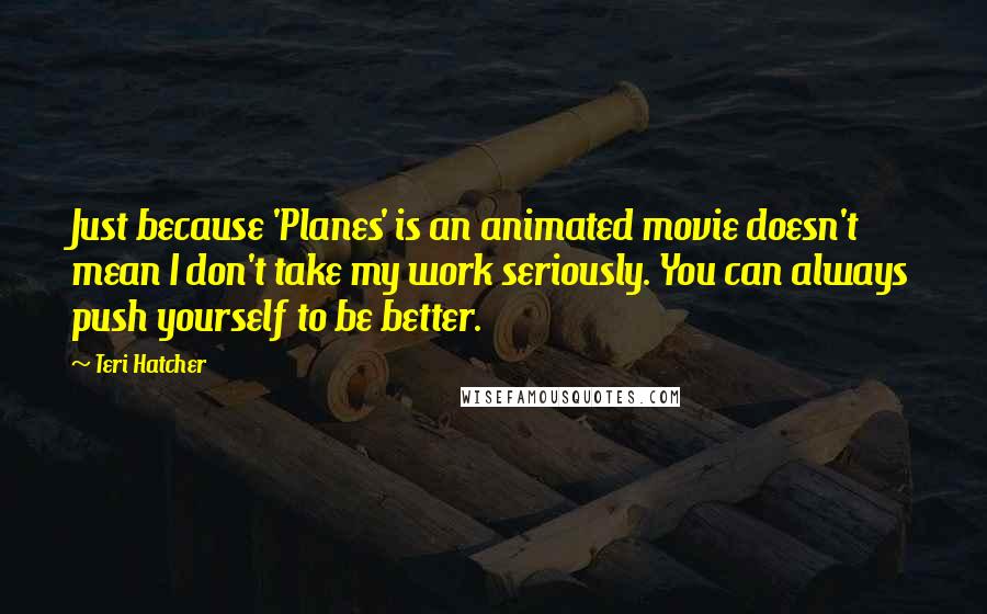 Teri Hatcher Quotes: Just because 'Planes' is an animated movie doesn't mean I don't take my work seriously. You can always push yourself to be better.