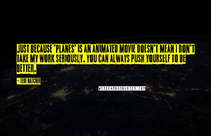 Teri Hatcher Quotes: Just because 'Planes' is an animated movie doesn't mean I don't take my work seriously. You can always push yourself to be better.