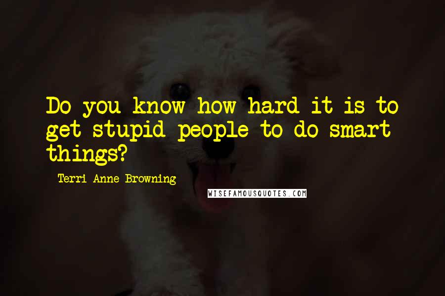 Terri Anne Browning Quotes: Do you know how hard it is to get stupid people to do smart things?