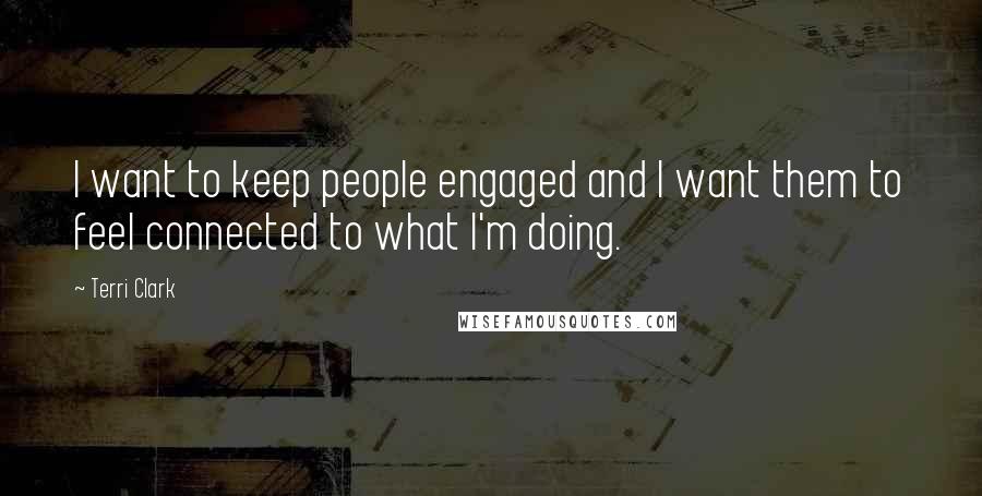 Terri Clark Quotes: I want to keep people engaged and I want them to feel connected to what I'm doing.