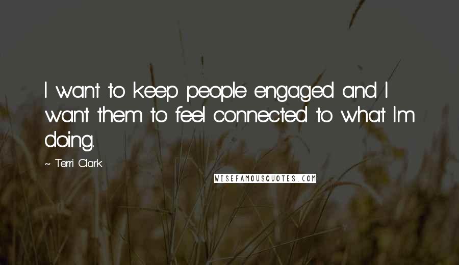 Terri Clark Quotes: I want to keep people engaged and I want them to feel connected to what I'm doing.