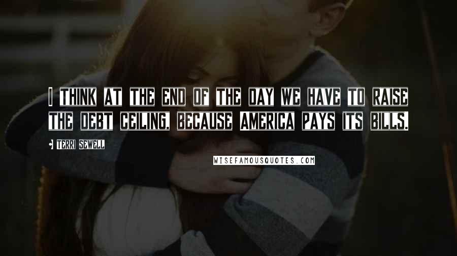 Terri Sewell Quotes: I think at the end of the day we have to raise the debt ceiling, because America pays its bills.