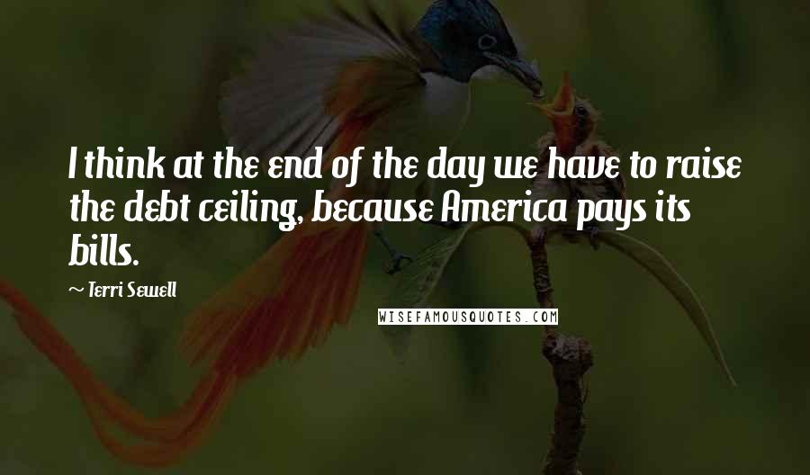 Terri Sewell Quotes: I think at the end of the day we have to raise the debt ceiling, because America pays its bills.