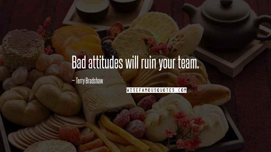 Terry Bradshaw Quotes: Bad attitudes will ruin your team.