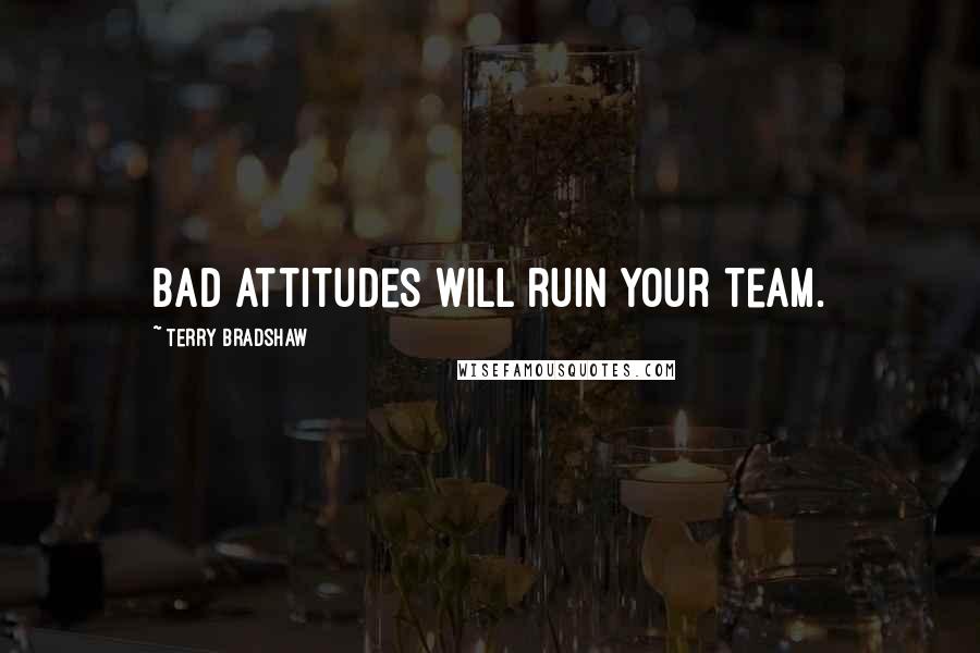 Terry Bradshaw Quotes: Bad attitudes will ruin your team.